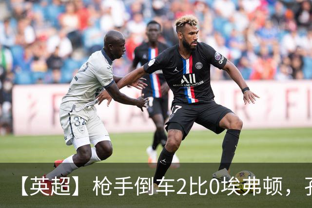 【英超】枪手倒车2比0埃弗顿，孔萨首球，加布头槌