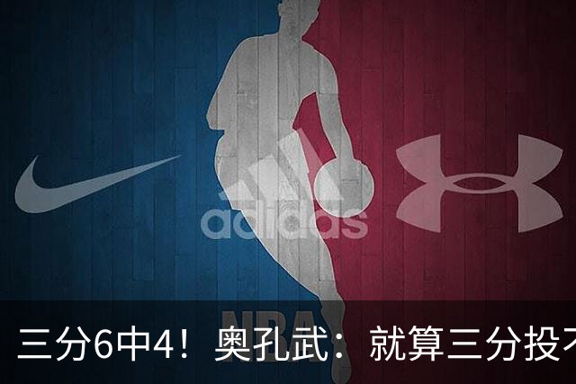 三分6中4！奥孔武：就算三分投不进也要继续投 教练希望我多投