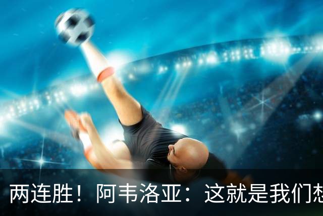 两连胜！阿韦洛亚：这就是我们想要的足球，总体来说我非常开心