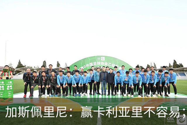 加斯佩里尼：赢卡利亚里不容易；戈利尼是高水平的门将