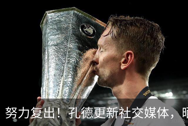 努力复出！孔德更新社交媒体，晒出自己接受冰水浴治疗的动态