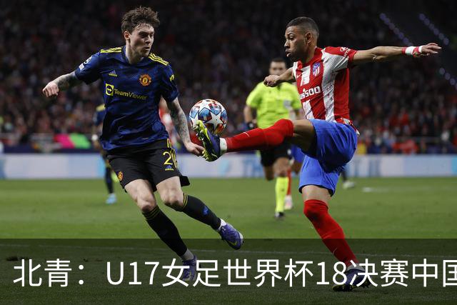 北青：U17女足世界杯1/8决赛中国vs法国将由玻利维亚裁判主哨