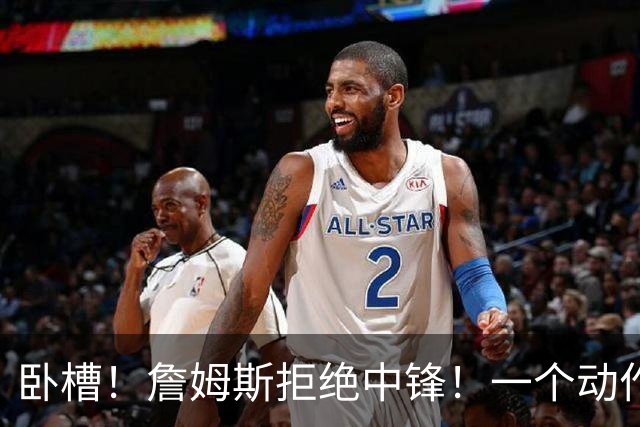 卧槽！詹姆斯拒绝中锋！一个动作显得跟韦德不熟...