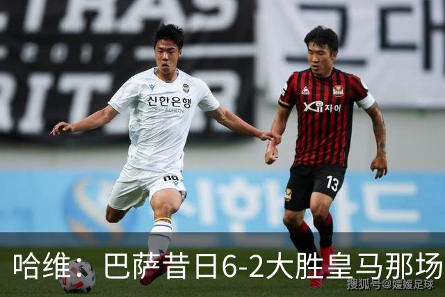 哈维：巴萨昔日6-2大胜皇马那场感觉太震撼了 5-0赢球也不可思议