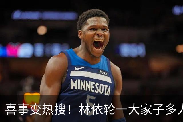 喜事变热搜！林依轮一大家子多人是外籍，只剩他本人是中国籍