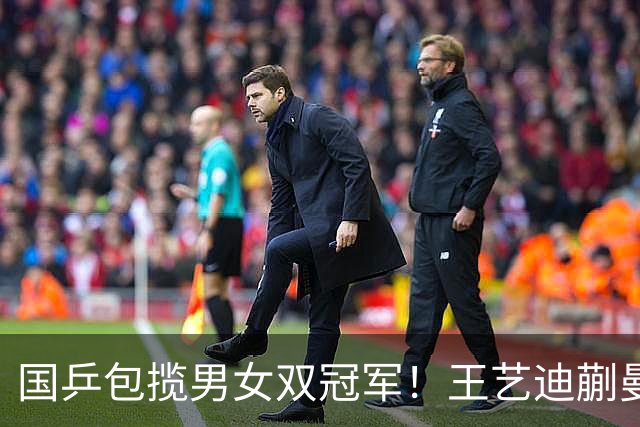 国乒包揽男女双冠军！王艺迪蒯曼赢中日对决，林诗栋黄友政胜队友