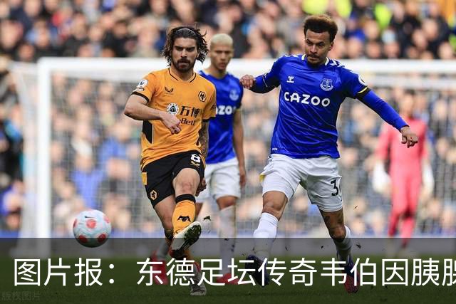 图片报：东德足坛传奇韦伯因胰腺癌去世，享年61岁