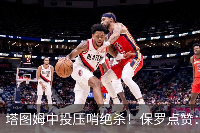 塔图姆中投压哨绝杀！保罗点赞：他轰出更加震撼的神级一击