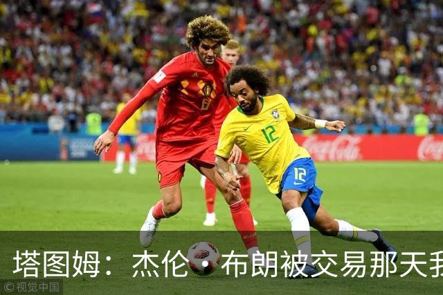 塔图姆：杰伦·布朗被交易那天我就联系了他，打过电话也发过短信