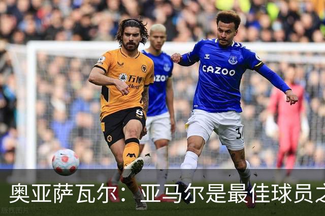 奥亚萨瓦尔：亚马尔是最佳球员之一，他对比赛有极高的理解力