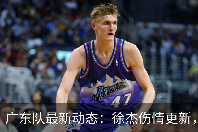 广东队最新动态：徐杰伤情更新，焦泊乔交易行情下滑，陈家政坚持加练提升