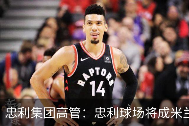 忠利集团高管：忠利球场将成米兰新象征，很高兴支持两队