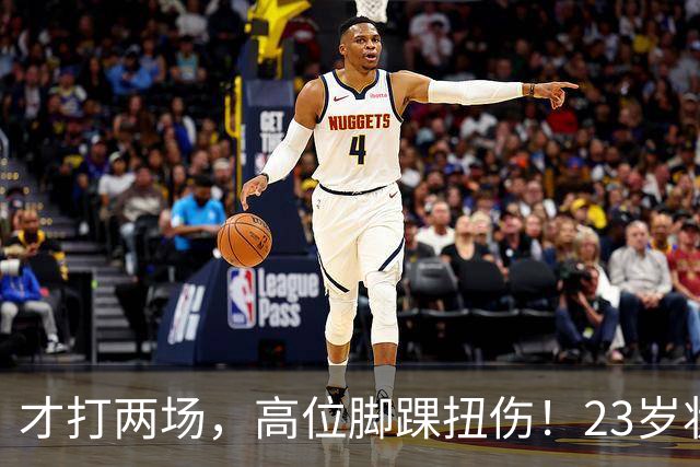才打两场，高位脚踝扭伤！23岁状元，有麻烦了！