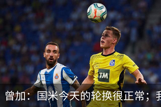 曾加：国米今天的轮换很正常；我不喜欢国米的新球衣
