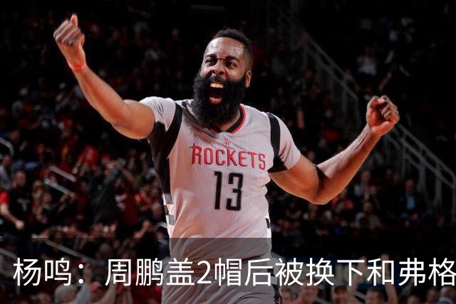 杨鸣：周鹏盖2帽后被换下&弗格下去球队没杀伤 不懂广东主帅思路