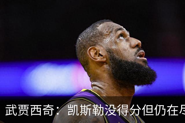 武贾西奇：凯斯勒没得分但仍在尽力防守 全队挺身而出印证了潜力