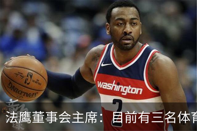 法鹰董事会主席：目前有三名体育总监候选人，很快将做决定