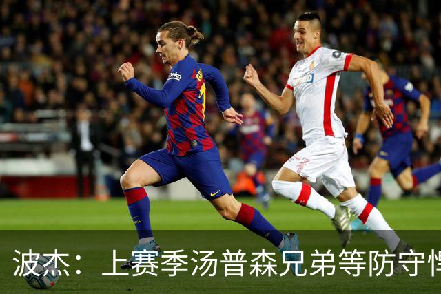 波杰：上赛季汤普森兄弟等防守悍将来防我，让我信心暴涨