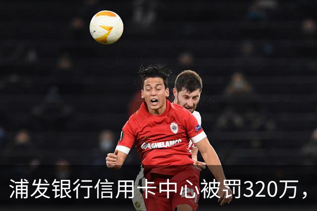 浦发银行信用卡中心被罚320万，涉多项违规