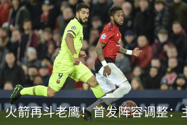 火箭再斗老鹰！首发阵容调整：主控火线复出，谢泼德重回2阵，5虎重新集结