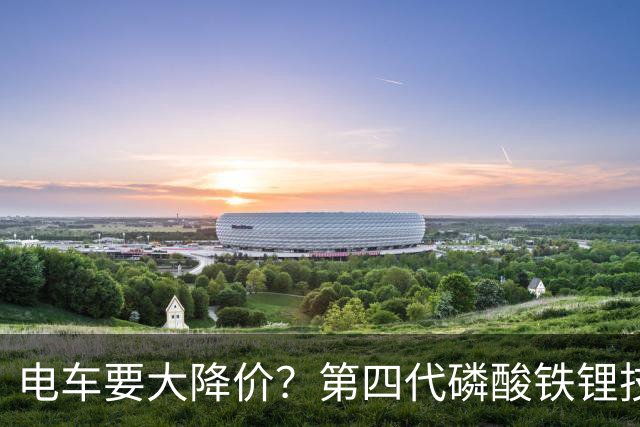 电车要大降价？第四代磷酸铁锂技术全面突破