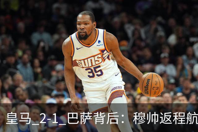 皇马 2-1 巴萨背后：穆帅返程航班开启复盘，皇马剑指西甲冠军