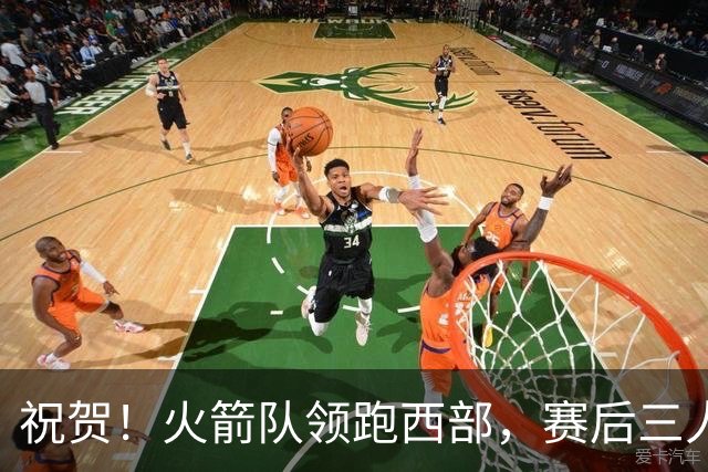 祝贺！火箭队领跑西部，赛后三人被大赞特赞，冲出西部夺冠不是梦