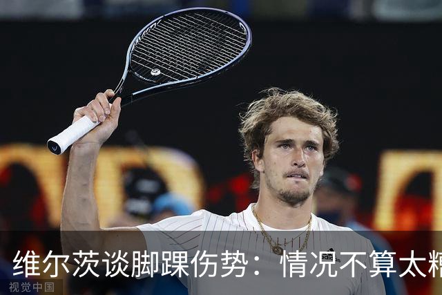 维尔茨谈脚踝伤势：情况不算太糟糕 不会在意外界对我的批评