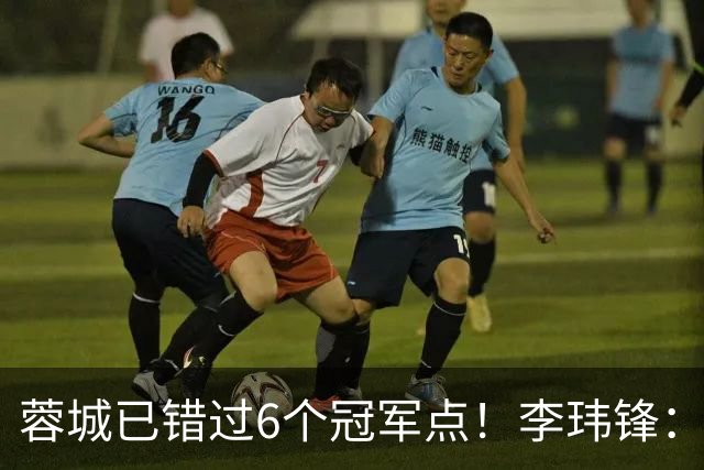 蓉城已错过6个冠军点！李玮锋：仍看好他们夺冠 英博缺少冠军气质