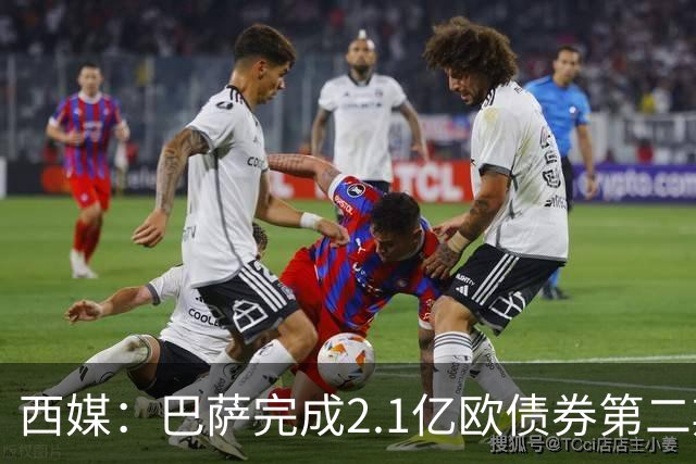西媒：巴萨完成2.1亿欧债券第二期发行，获得1.05亿欧资金注入