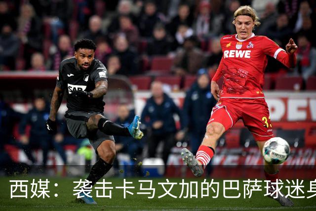 西媒：袭击卡马文加的巴萨球迷身份确认，俱乐部将予以驱逐