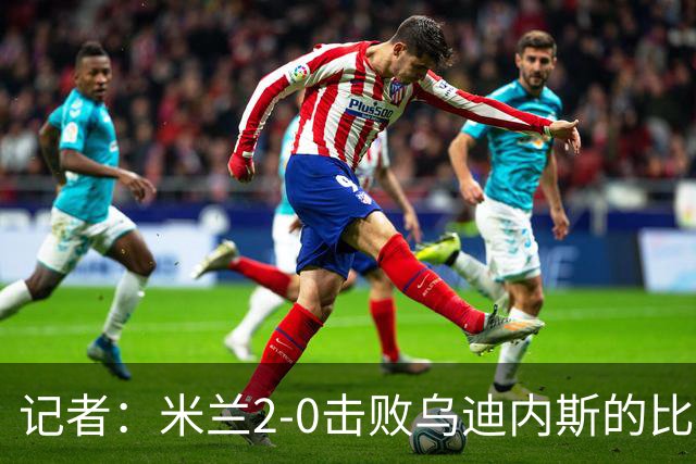 记者：米兰2-0击败乌迪内斯的比赛展现了力量和组织性