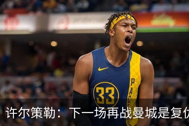 许尔策勒：下一场再战曼城是复仇的好机会，我们会全力以赴