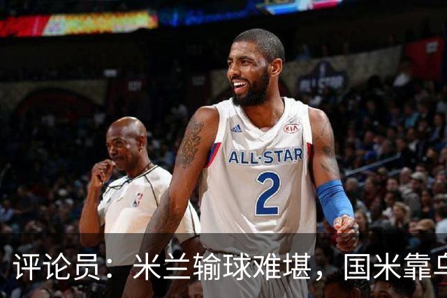 评论员：米兰输球难堪，国米靠乌龙球赢球状态也一般