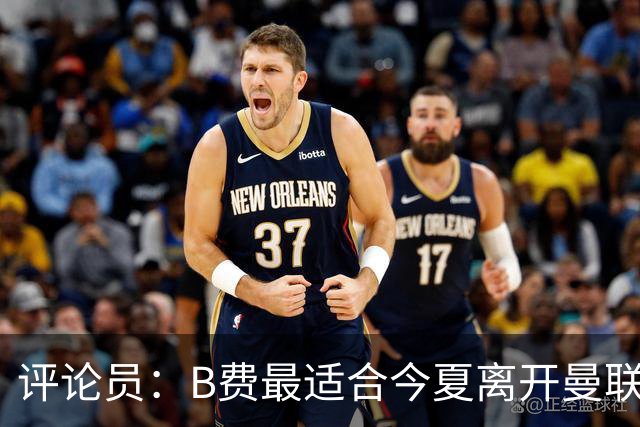 评论员：B费最适合今夏离开曼联，这对双方都是最好的