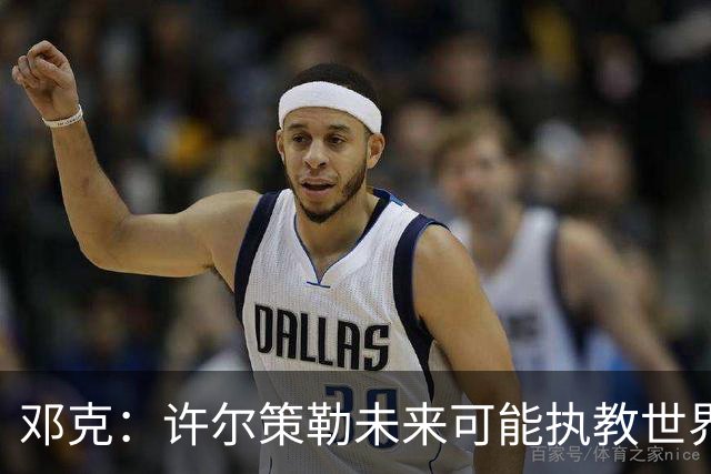 邓克：许尔策勒未来可能执教世界顶级球队，我们很庆幸拥有他