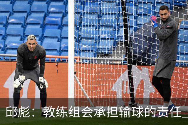 邱彪：教练组会承担输球的责任 我问心无愧 可以接受一切结果