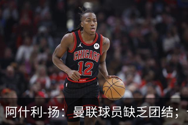 阿什利-扬：曼联球员缺乏团结；卡里克知道自己下课已成定局