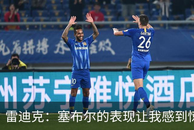 雷迪克：塞布尔的表现让我感到惊喜，他在场是很大提升