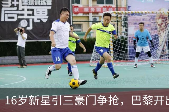 16岁新星引三豪门争抢，巴黎开出难以匹配的报价