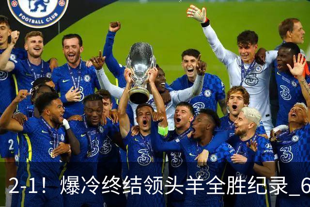 2-1！爆冷终结领头羊全胜纪录 6.3亿新贵强势复苏 近7场6胜+欧冠全胜