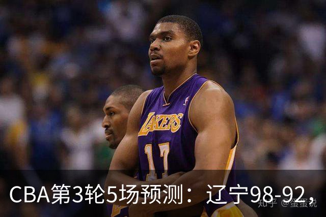 CBA第3轮5场预测：辽宁98-92，广州112-94，青岛90-87