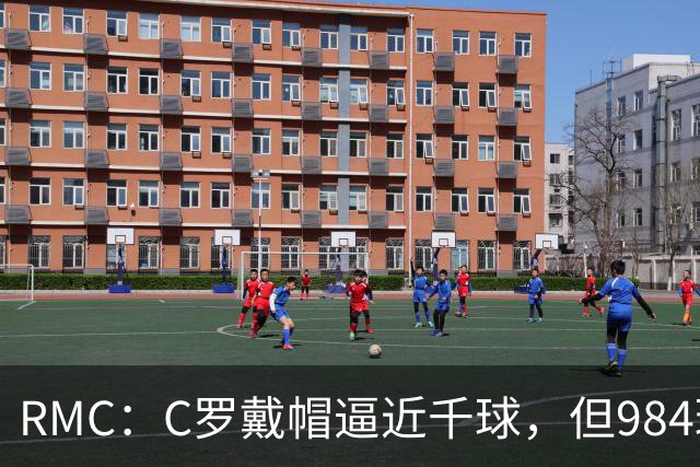 RMC：C罗戴帽逼近千球，但984球还是985球仍存争议